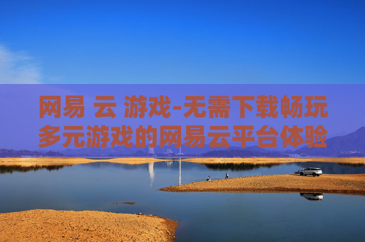 网易 云 游戏-无需下载畅玩多元游戏的网易云平台体验