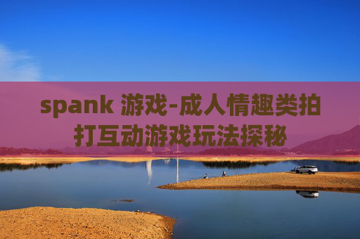 spank 游戏-成人情趣类拍打互动游戏玩法探秘