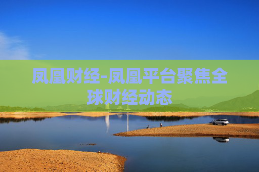 凤凰财经-凤凰平台聚焦全球财经动态