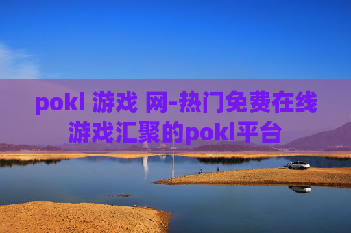 poki 游戏 网-热门免费在线游戏汇聚的poki平台