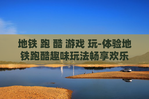 地铁 跑 酷 游戏 玩-体验地铁跑酷趣味玩法畅享欢乐