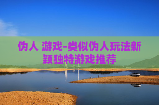 伪人 游戏-类似伪人玩法新颖独特游戏推荐