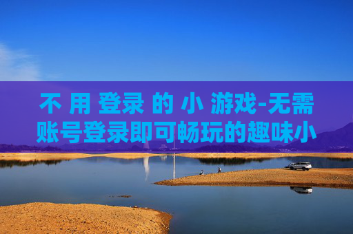 不 用 登录 的 小 游戏-无需账号登录即可畅玩的趣味小游戏