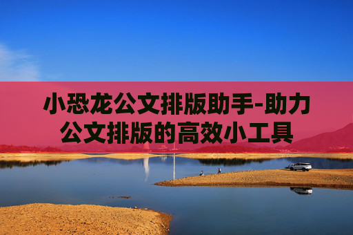 小恐龙公文排版助手-助力公文排版的高效小工具