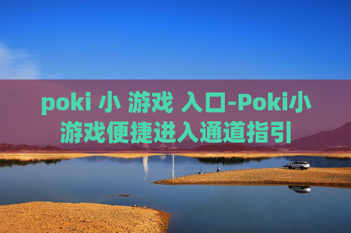 poki 小 游戏 入口-Poki小游戏便捷进入通道指引
