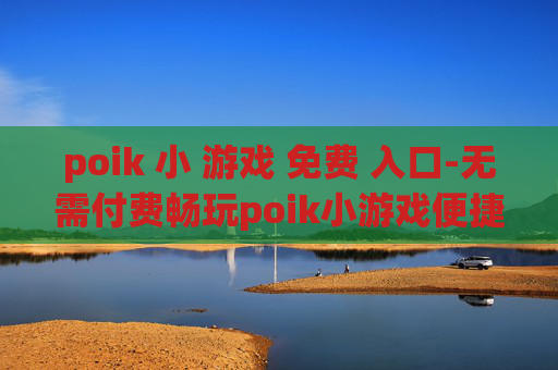 poik 小 游戏 免费 入口-无需付费畅玩poik小游戏便捷通道