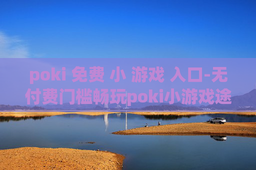 poki 免费 小 游戏 入口-无付费门槛畅玩poki小游戏途径