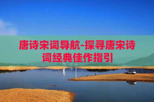 唐诗宋词导航-探寻唐宋诗词经典佳作指引