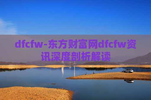 dfcfw-东方财富网dfcfw资讯深度剖析解读