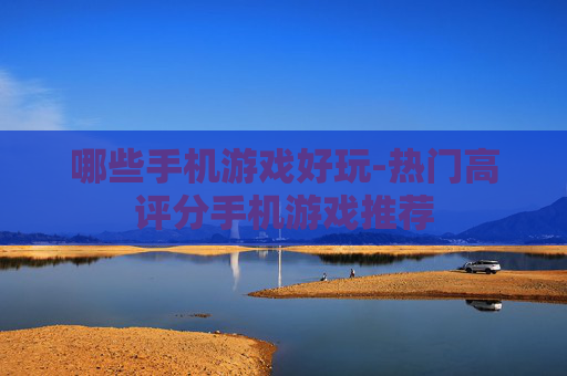 哪些手机游戏好玩-热门高评分手机游戏推荐