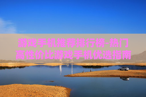 游戏手机推荐排行榜-热门高性价比游戏手机优选指南