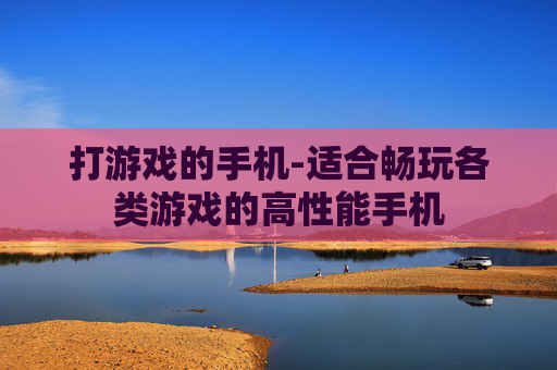 打游戏的手机-适合畅玩各类游戏的高性能手机