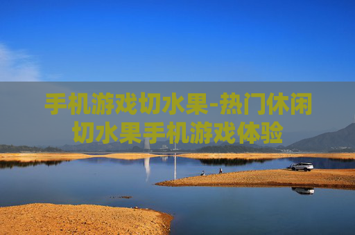 手机游戏切水果-热门休闲切水果手机游戏体验
