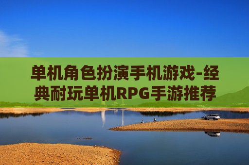 单机角色扮演手机游戏-经典耐玩单机RPG手游推荐