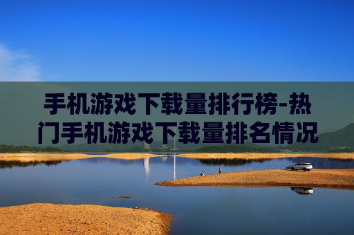 手机游戏下载量排行榜-热门手机游戏下载量排名情况