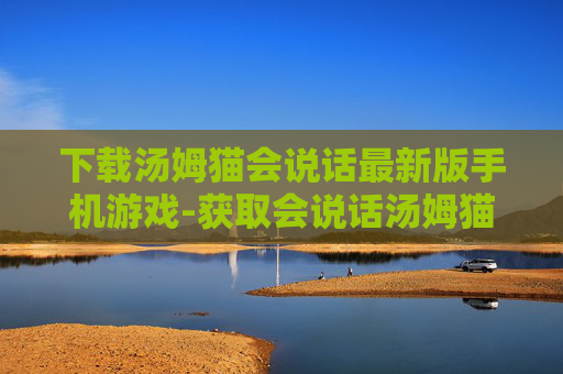 下载汤姆猫会说话最新版手机游戏-获取会说话汤姆猫手游最新版本资源