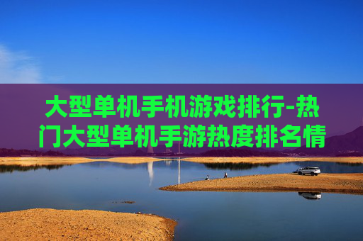 大型单机手机游戏排行-热门大型单机手游热度排名情况