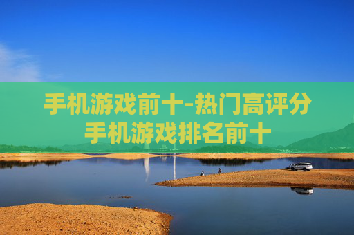 手机游戏前十-热门高评分手机游戏排名前十