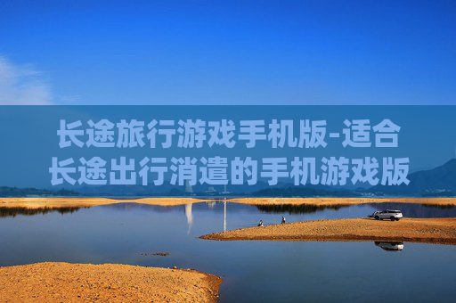 长途旅行游戏手机版-适合长途出行消遣的手机游戏版本