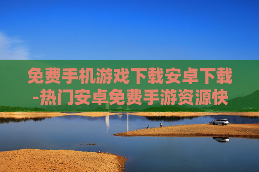 免费手机游戏下载安卓下载-热门安卓免费手游资源快速获取途径