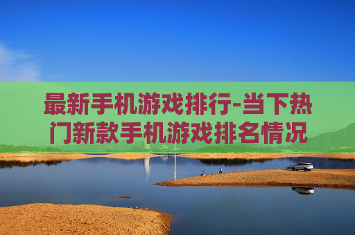 最新手机游戏排行-当下热门新款手机游戏排名情况