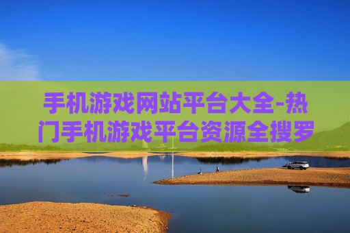 手机游戏网站平台大全-热门手机游戏平台资源全搜罗