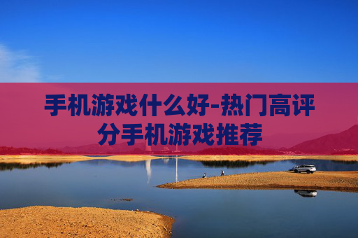 手机游戏什么好-热门高评分手机游戏推荐