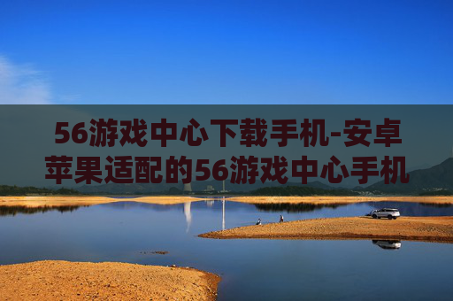 56游戏中心下载手机-安卓苹果适配的56游戏中心手机端下载