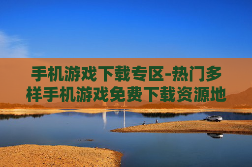 手机游戏下载专区-热门多样手机游戏免费下载资源地