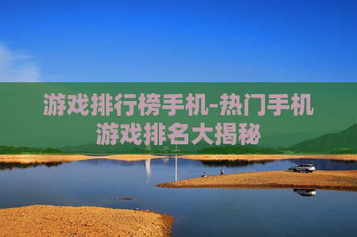 游戏排行榜手机-热门手机游戏排名大揭秘