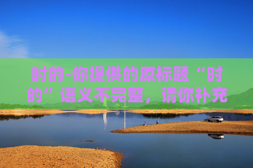 时的-你提供的原标题“时的”语义不完整，请你补充完整原标题相关内容，以便我为其生成合适的副标题。
