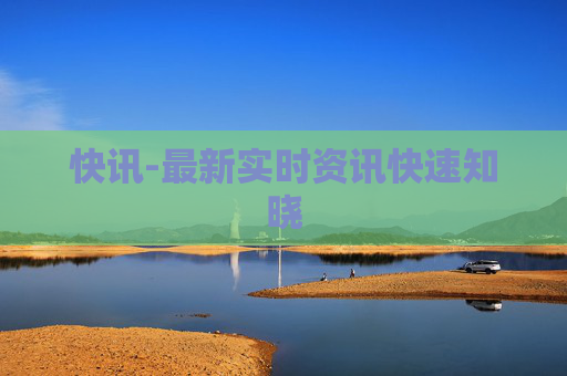 快讯-最新实时资讯快速知晓