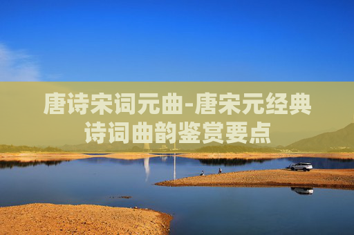 唐诗宋词元曲-唐宋元经典诗词曲韵鉴赏要点