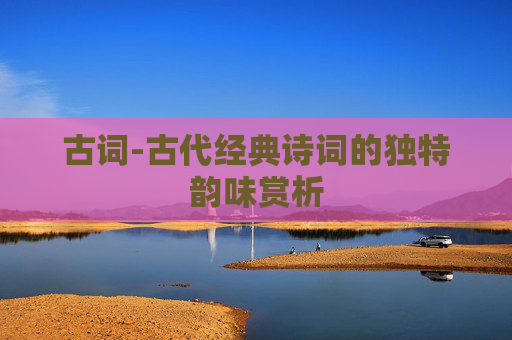 古词-古代经典诗词的独特韵味赏析