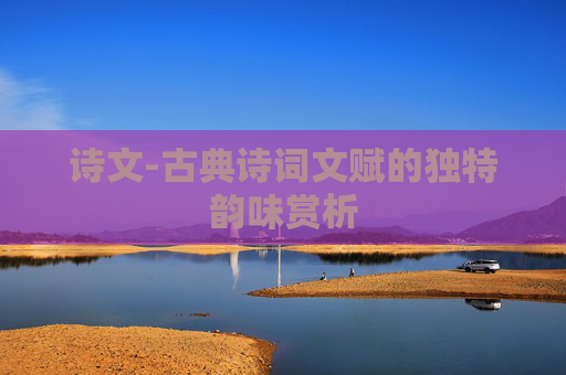 诗文-古典诗词文赋的独特韵味赏析