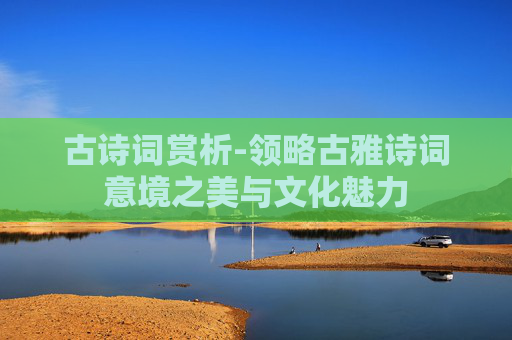 古诗词赏析-领略古雅诗词意境之美与文化魅力