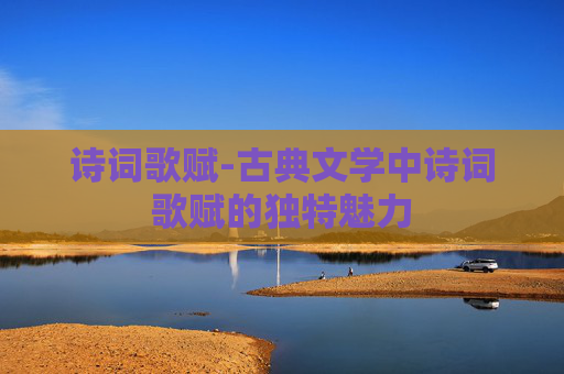 诗词歌赋-古典文学中诗词歌赋的独特魅力