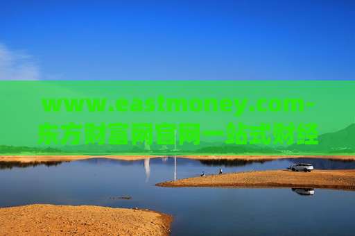 www.eastmoney.com-东方财富网官网一站式财经资讯服务平台