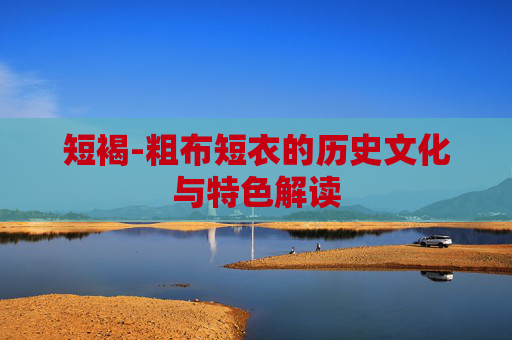 短褐-粗布短衣的历史文化与特色解读