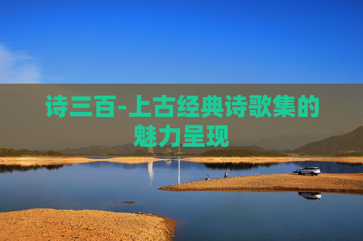 诗三百-上古经典诗歌集的魅力呈现