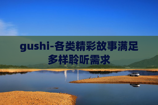 gushi-各类精彩故事满足多样聆听需求