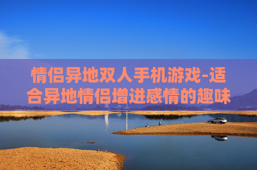 情侣异地双人手机游戏-适合异地情侣增进感情的趣味手游