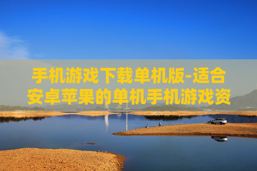手机游戏下载单机版-适合安卓苹果的单机手机游戏资源获取