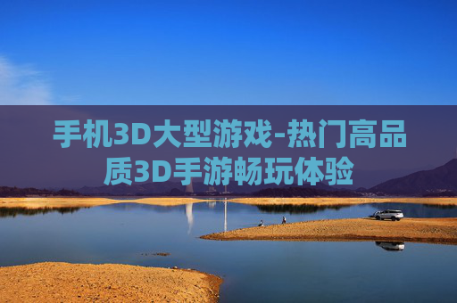 手机3D大型游戏-热门高品质3D手游畅玩体验