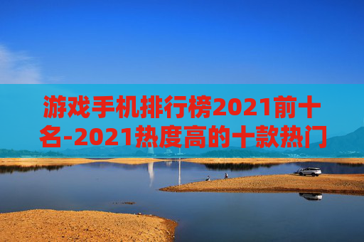 游戏手机排行榜2021前十名-2021热度高的十款热门游戏手机推荐