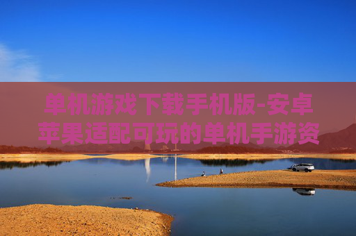 单机游戏下载手机版-安卓苹果适配可玩的单机手游资源获取
