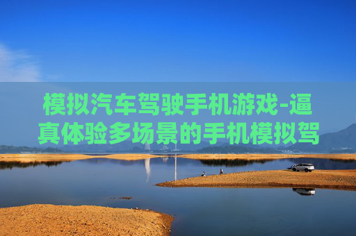模拟汽车驾驶手机游戏-逼真体验多场景的手机模拟驾车游戏