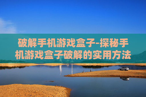 破解手机游戏盒子-探秘手机游戏盒子破解的实用方法