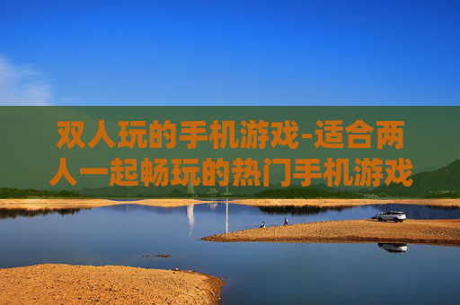 双人玩的手机游戏-适合两人一起畅玩的热门手机游戏
