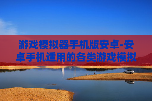 游戏模拟器手机版安卓-安卓手机适用的各类游戏模拟器资源